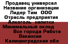 Продавец-универсал › Название организации ­ Лидер Тим, ООО › Отрасль предприятия ­ Алкоголь, напитки › Минимальный оклад ­ 36 000 - Все города Работа » Вакансии   . Калининградская обл.,Приморск г.